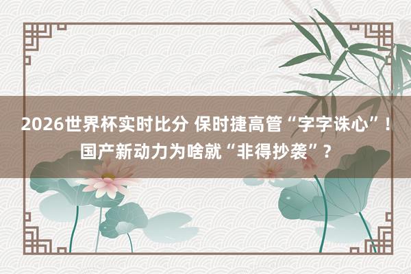 2026世界杯实时比分 保时捷高管“字字诛心”！国产新动力为啥就“非得抄袭”？