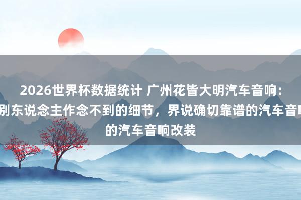 2026世界杯数据统计 广州花皆大明汽车音响：10 个别东说念主作念不到的细节，界说确切靠谱的汽车音响改装
