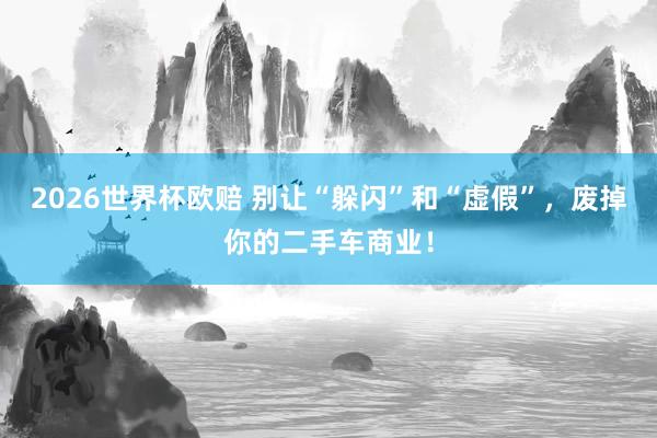 2026世界杯欧赔 别让“躲闪”和“虚假”，废掉你的二手车商业！