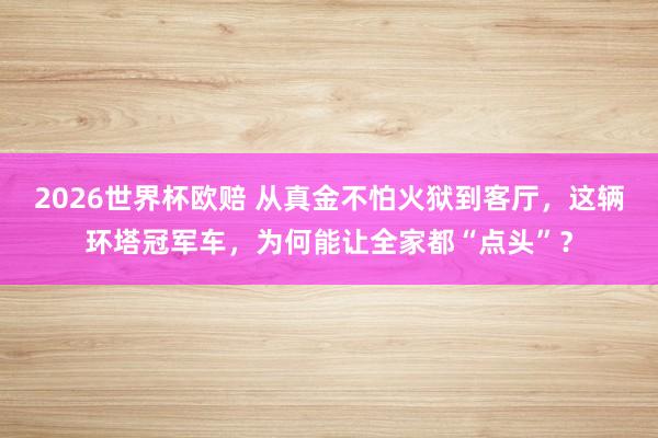 2026世界杯欧赔 从真金不怕火狱到客厅，这辆环塔冠军车，为何能让全家都“点头”？