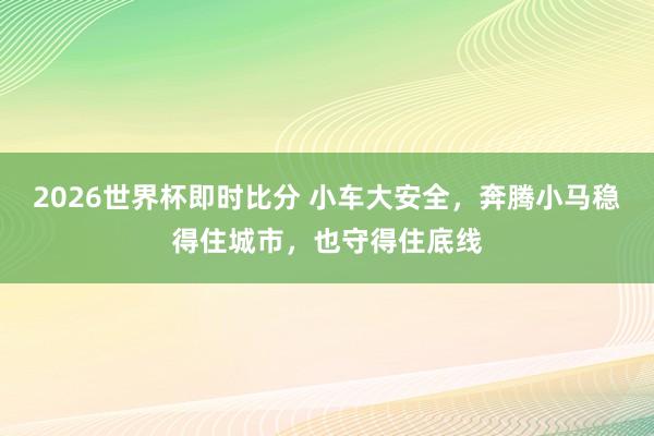 2026世界杯即时比分 小车大安全，奔腾小马稳得住城市，也守得住底线
