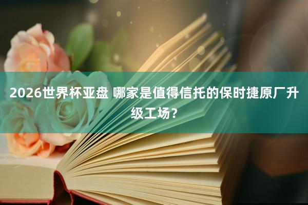 2026世界杯亚盘 哪家是值得信托的保时捷原厂升级工场？