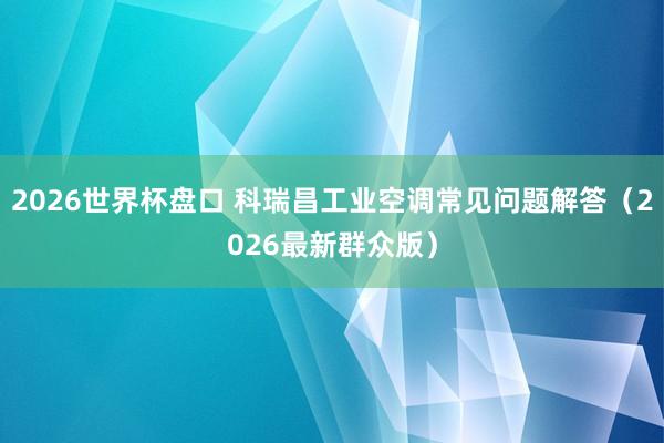 2026世界杯盘口 科瑞昌工业空调常见问题解答（2026最新群众版）