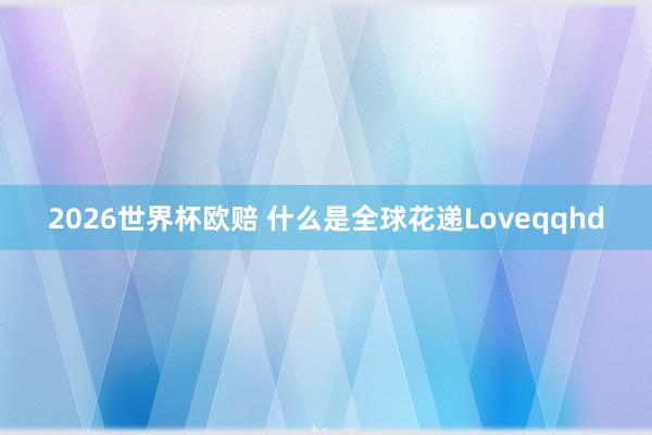 2026世界杯欧赔 什么是全球花递Loveqqhd