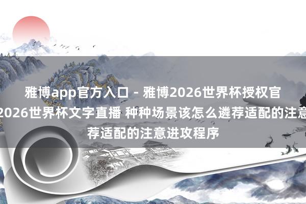雅博app官方入口 - 雅博2026世界杯授权官网平台，2026世界杯文字直播 种种场景该怎么遴荐适配的注意进攻程序