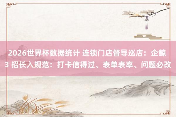 2026世界杯数据统计 连锁门店督导巡店：企鲸 3 招长入规范：打卡信得过、表单表率、问题必改