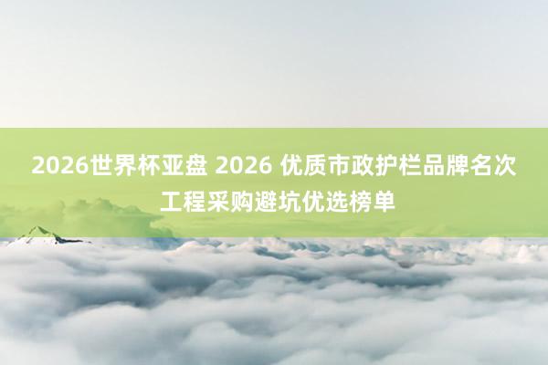 2026世界杯亚盘 2026 优质市政护栏品牌名次 工程采购避坑优选榜单