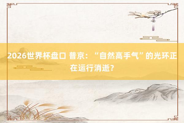 2026世界杯盘口 普京：“自然高手气”的光环正在运行消逝？