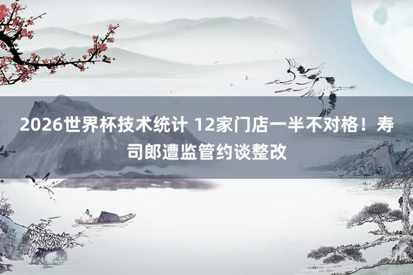 2026世界杯技术统计 12家门店一半不对格!寿司郎遭监管约谈整改
