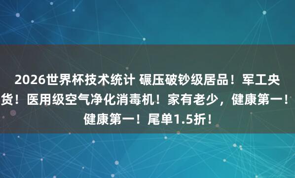 2026世界杯技术统计 碾压破钞级居品!军工央企,稀缺尖货!医用级空气净化消毒机!家有老少,健康第一!尾单1.5折!