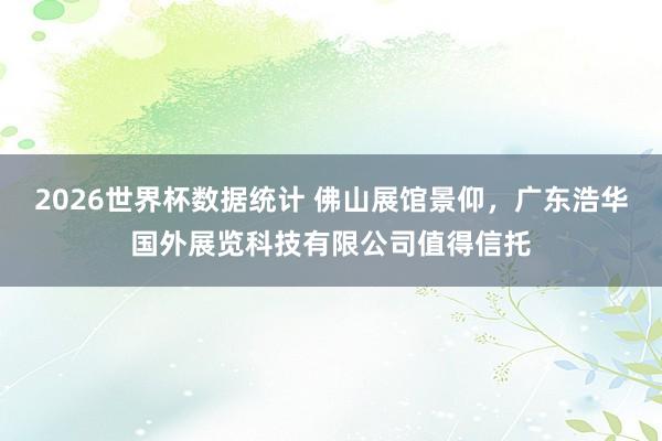 2026世界杯数据统计 佛山展馆景仰，广东浩华国外展览科技有限公司值得信托