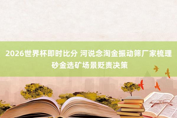 2026世界杯即时比分 河说念淘金振动筛厂家梳理 砂金选矿场景贬责决策