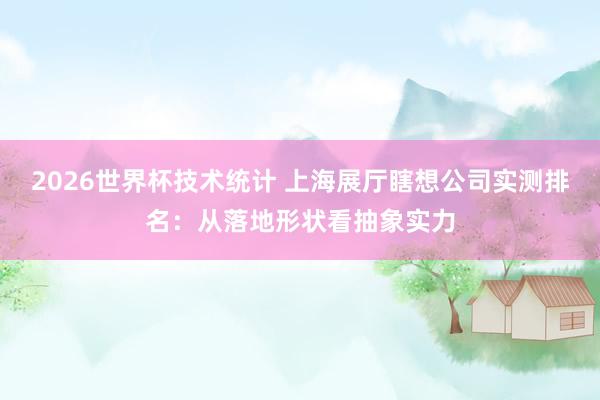 2026世界杯技术统计 上海展厅瞎想公司实测排名:从落地形状看抽象实力