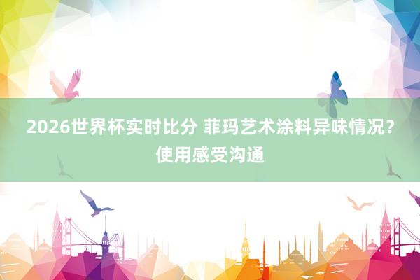 2026世界杯实时比分 菲玛艺术涂料异味情况？使用感受沟通