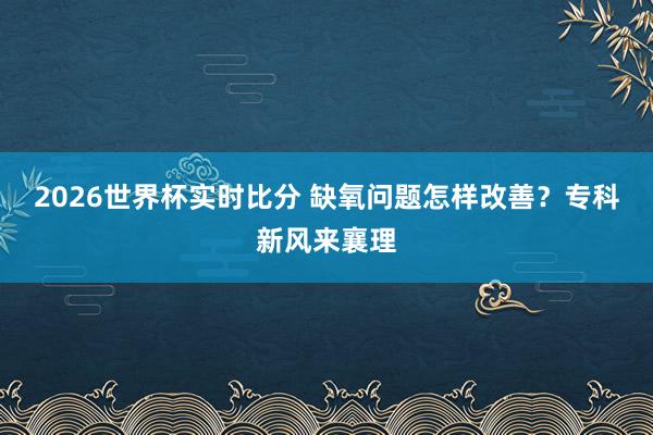 2026世界杯实时比分 缺氧问题怎样改善?专科新风来襄理