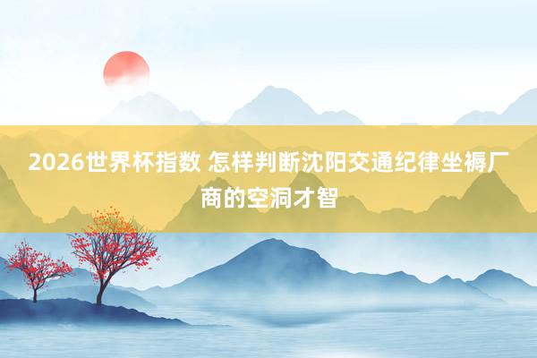 2026世界杯指数 怎样判断沈阳交通纪律坐褥厂商的空洞才智