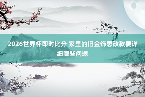 2026世界杯即时比分 家里的旧金饰思改款要详细哪些问题