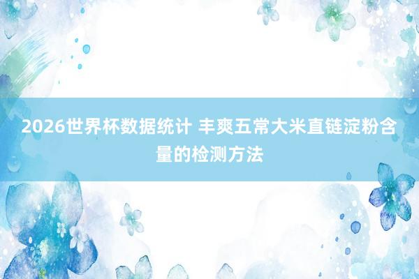 2026世界杯数据统计 丰爽五常大米直链淀粉含量的检测方法