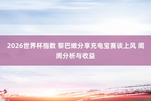 2026世界杯指数 黎巴嫩分享充电宝赛谈上风 阛阓分析与收益