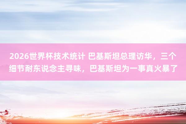 2026世界杯技术统计 巴基斯坦总理访华，三个细节耐东说念主寻味，巴基斯坦为一事真火暴了