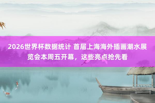 2026世界杯数据统计 首届上海海外插画潮水展览会本周五开幕，这些亮点抢先看