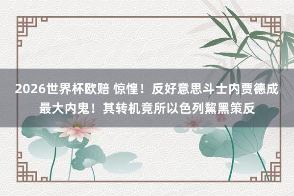 2026世界杯欧赔 惊惶!反好意思斗士内贾德成最大内鬼!其转机竟所以色列黧黑策反