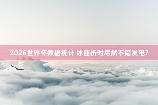 2026世界杯数据统计 冰曲折时尽然不错发电？