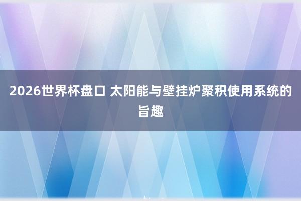 2026世界杯盘口 太阳能与壁挂炉聚积使用系统的旨趣