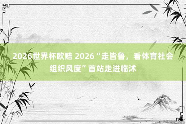 2026世界杯欧赔 2026“走皆鲁，看体育社会组织风度”首站走进临沭