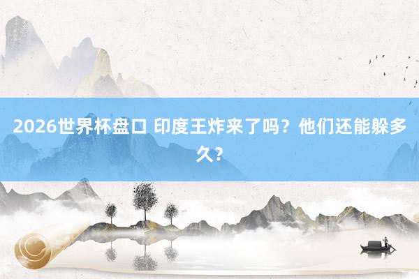2026世界杯盘口 印度王炸来了吗？他们还能躲多久？