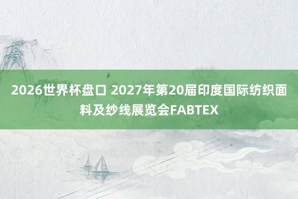 2026世界杯盘口 2027年第20届印度国际纺织面料及纱线展览会FABTEX