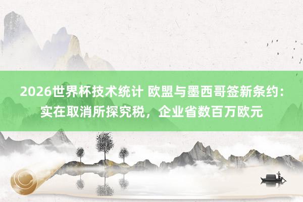 2026世界杯技术统计 欧盟与墨西哥签新条约：实在取消所探究税，企业省数百万欧元