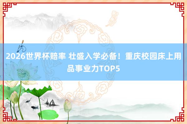 2026世界杯赔率 壮盛入学必备！重庆校园床上用品事业力TOP5