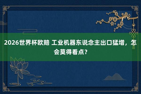 2026世界杯欧赔 工业机器东说念主出口猛增，怎会莫得看点？