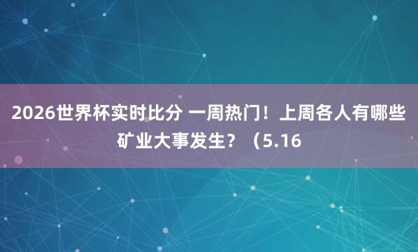 2026世界杯实时比分 一周热门！上周各人有哪些矿业大事发生？（5.16