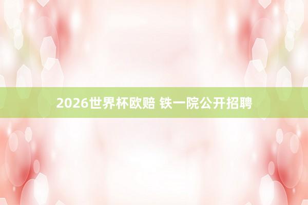 2026世界杯欧赔 铁一院公开招聘