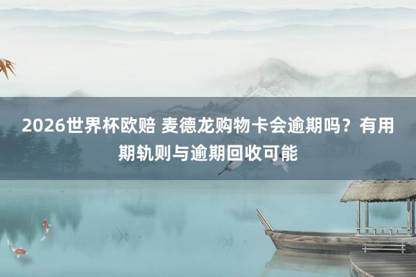 2026世界杯欧赔 麦德龙购物卡会逾期吗？有用期轨则与逾期回收可能