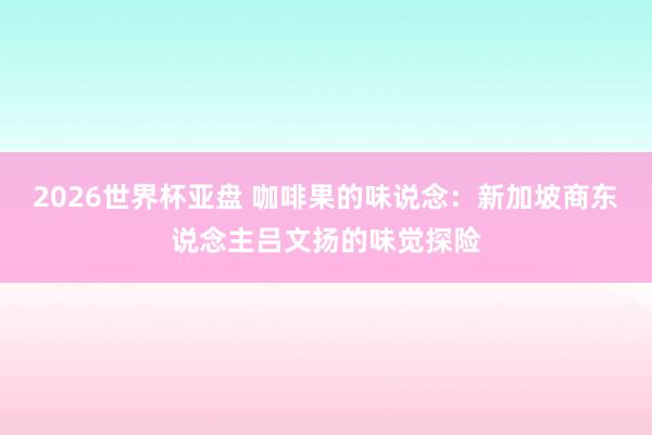 2026世界杯亚盘 咖啡果的味说念：新加坡商东说念主吕文扬的味觉探险