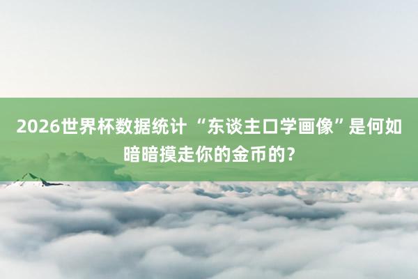 2026世界杯数据统计 “东谈主口学画像”是何如暗暗摸走你的金币的？