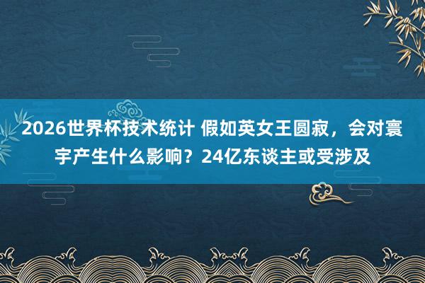 2026世界杯技术统计 假如英女王圆寂，会对寰宇产生什么影响？24亿东谈主或受涉及