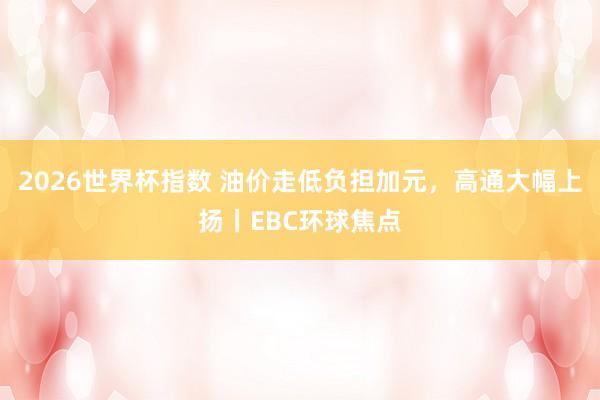 2026世界杯指数 油价走低负担加元，高通大幅上扬丨EBC环球焦点