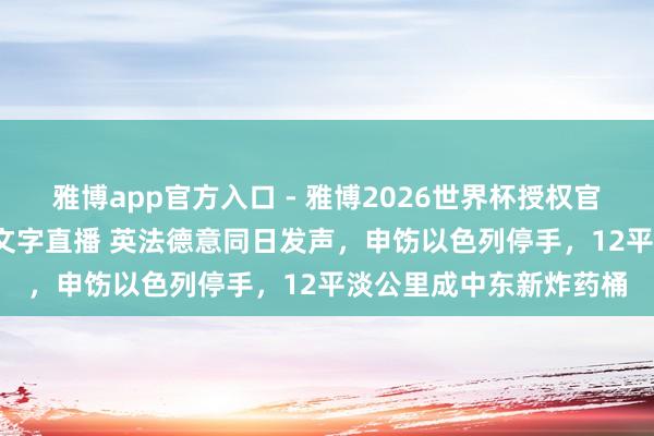 雅博app官方入口 - 雅博2026世界杯授权官网平台，2026世界杯文字直播 英法德意同日发声，申饬以色列停手，12平淡公里成中东新炸药桶