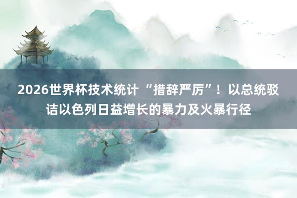 2026世界杯技术统计 “措辞严厉”！以总统驳诘以色列日益增长的暴力及火暴行径