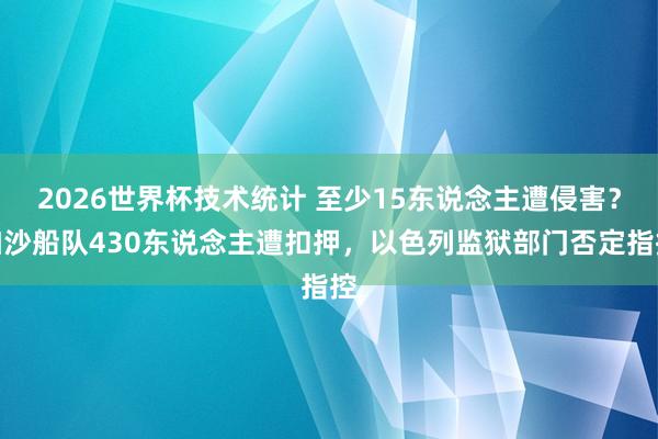 2026世界杯技术统计 至少15东说念主遭侵害？加沙船队430东说念主遭扣押，以色列监狱部门否定指控