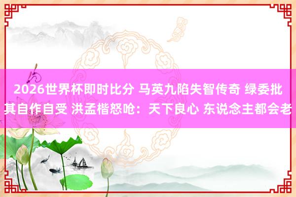 2026世界杯即时比分 马英九陷失智传奇 绿委批其自作自受 洪孟楷怒呛：天下良心 东说念主都会老