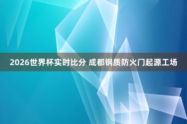 2026世界杯实时比分 成都钢质防火门起源工场