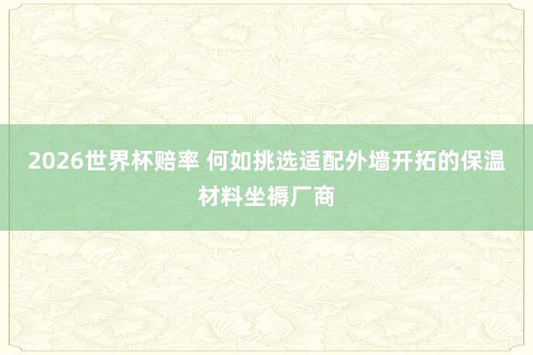 2026世界杯赔率 何如挑选适配外墙开拓的保温材料坐褥厂商