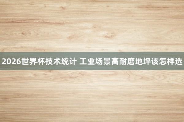 2026世界杯技术统计 工业场景高耐磨地坪该怎样选
