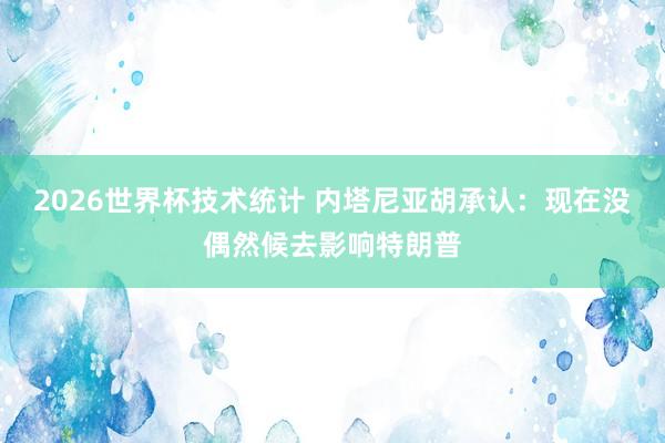 2026世界杯技术统计 内塔尼亚胡承认：现在没偶然候去影响特朗普