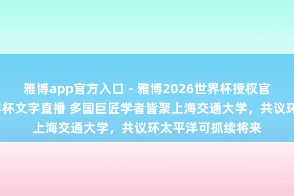 雅博app官方入口 - 雅博2026世界杯授权官网平台,2026世界杯文字直播 多国巨匠学者皆聚上海交通大学,共议环太平洋可抓续将来
